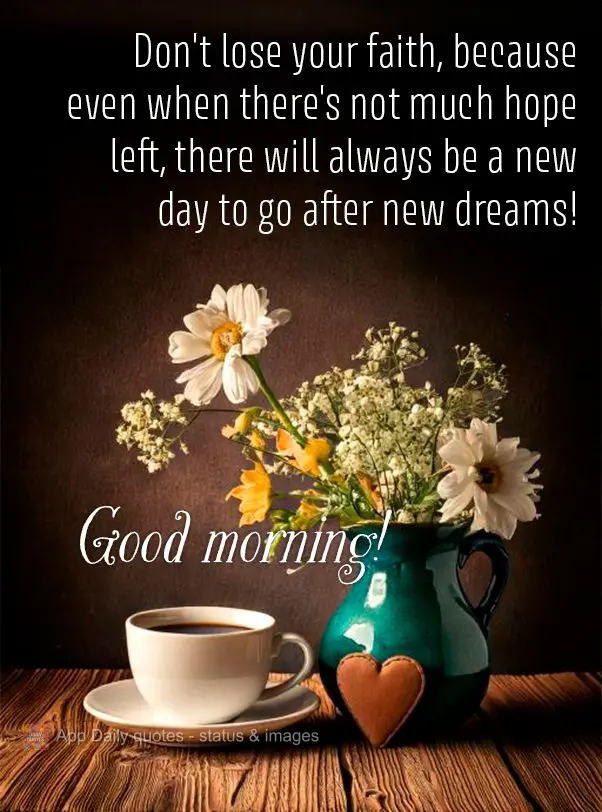 Não perca a sua fé mesmo que ainda não lhe reste muita esperança, sempre haverá um novo dia para ir atrás de novas conquistas! Bom dia!