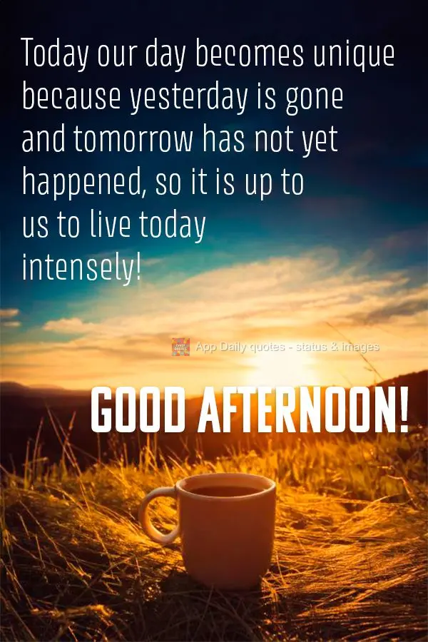 Hoje nosso dia se torna único porque o ontem passou e o amanhã ainda não aconteceu, então nos cabe viver intensamente o hoje! Boa tarde!