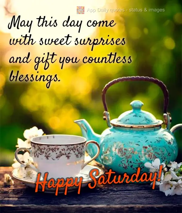 May this day come with sweet surprises and gift you countless blessings. Happy Saturday!
