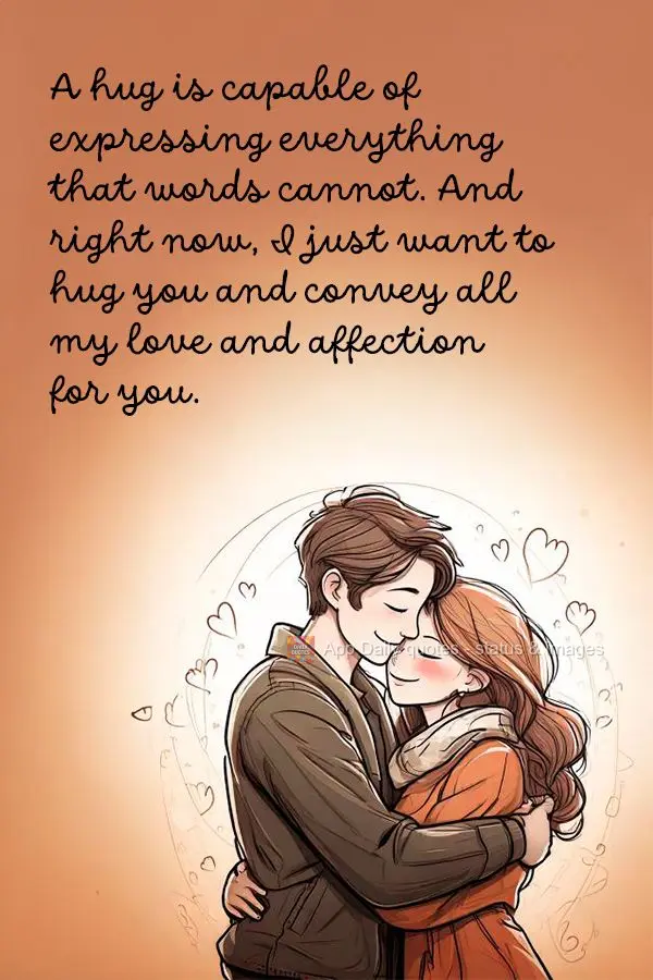 A hug is capable of expressing everything that words cannot. And right now, I just want to hug you and convey all my love and affection for you.