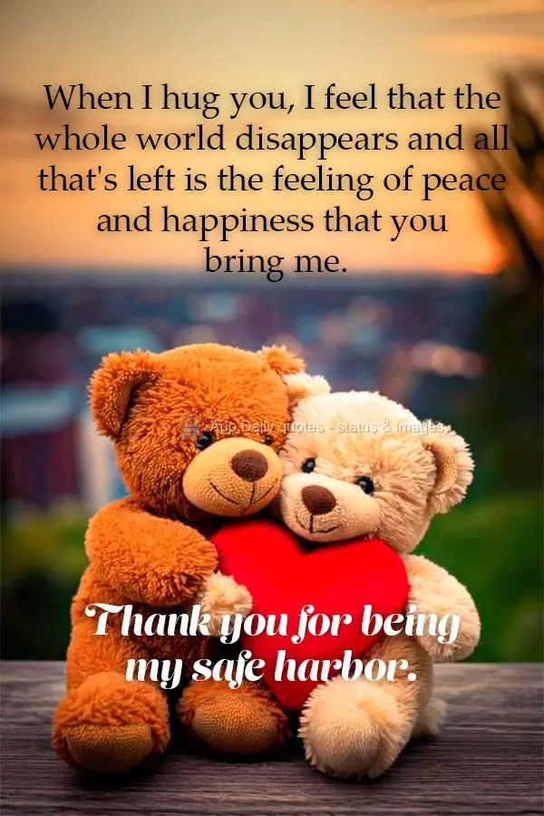 Quando te abraço, sinto que o mundo inteiro desaparece e só sobra a sensação de paz e felicidade que você me traz. Obrigado por ser meu porto seguro...