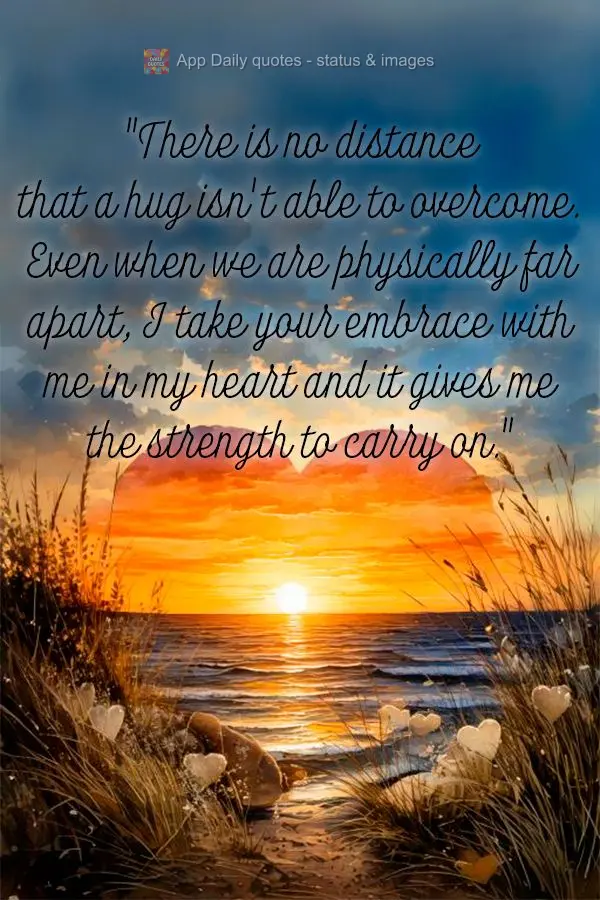 "There is no distance that a hug isn't able to overcome. Even when we are physically far apart, I take your embrace with me in my heart and it gives me t...