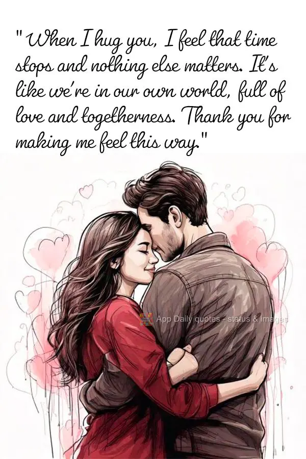 "When I hug you, I feel that time stops and nothing else matters. It's like we're in our own world, full of love and togetherness. Thank you for making m...