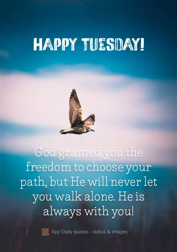 God granted you the freedom to choose your path, but He will never let you walk alone. He is always with you! Happy Tuesday!