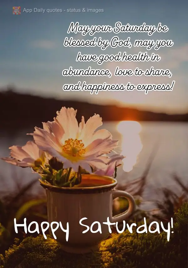 May your Saturday be blessed by God, may you have good health in abundance, love to share, and happiness to express! Happy Saturday!