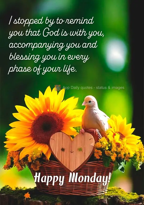 I stopped by to remind you that God is with you, accompanying you and blessing you in every phase of your life. Happy Monday!