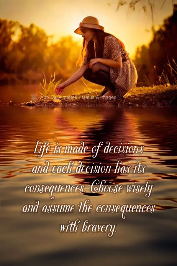 Life is made of decisions and each decision has its consequences. Choose wisely and assume the consequences with bravery.