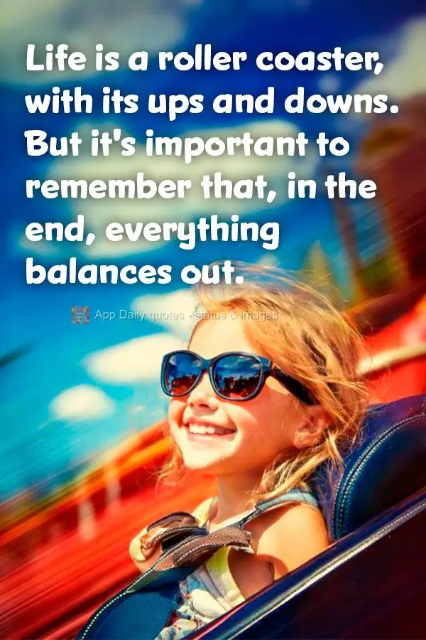 Life is a roller coaster, with its ups and downs. But it's important to remember that, in the end, everything balances out.