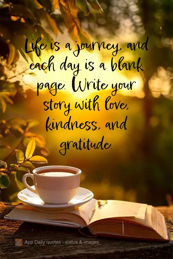 A vida é uma jornada, e cada dia é uma página em branco. Escreva sua história com amor, bondade e gratidão.
