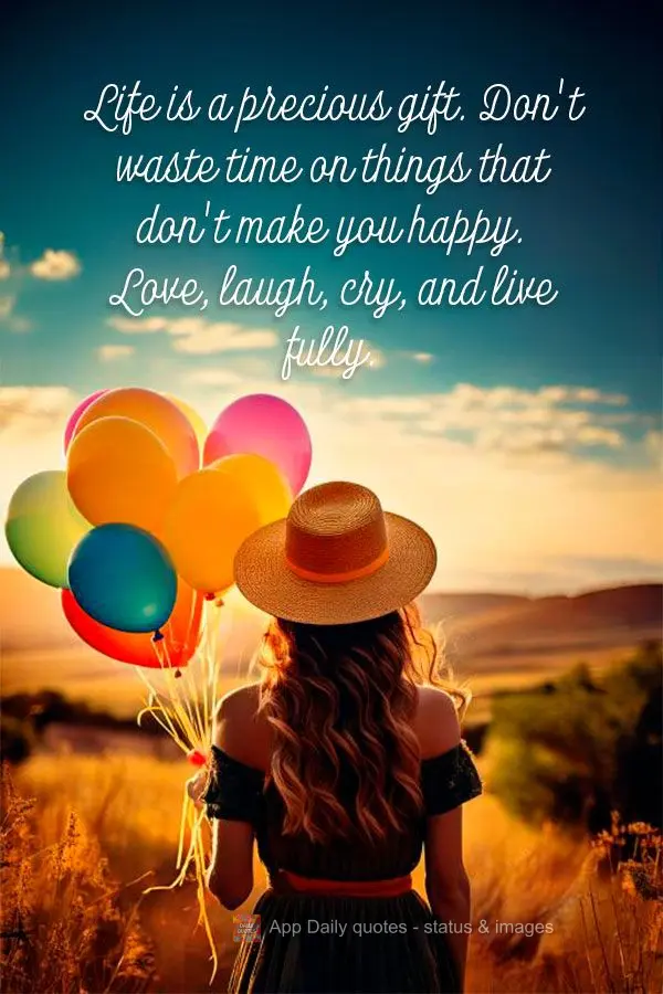 A vida é uma dádiva preciosa, não a desperdice com coisas que não te fazem feliz. Ame, ria, chore, viva intensamente.