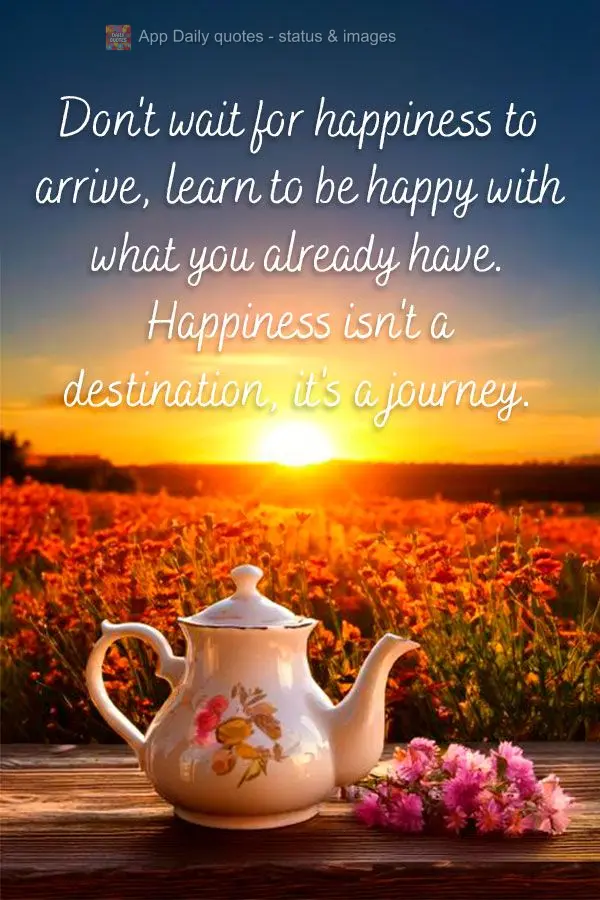 Don't wait for happiness to arrive, learn to be happy with what you already have. Happiness isn't a destination, it's a journey.
