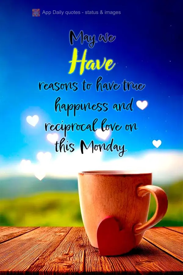 May we have reasons to have true happiness and reciprocal love on this Monday.