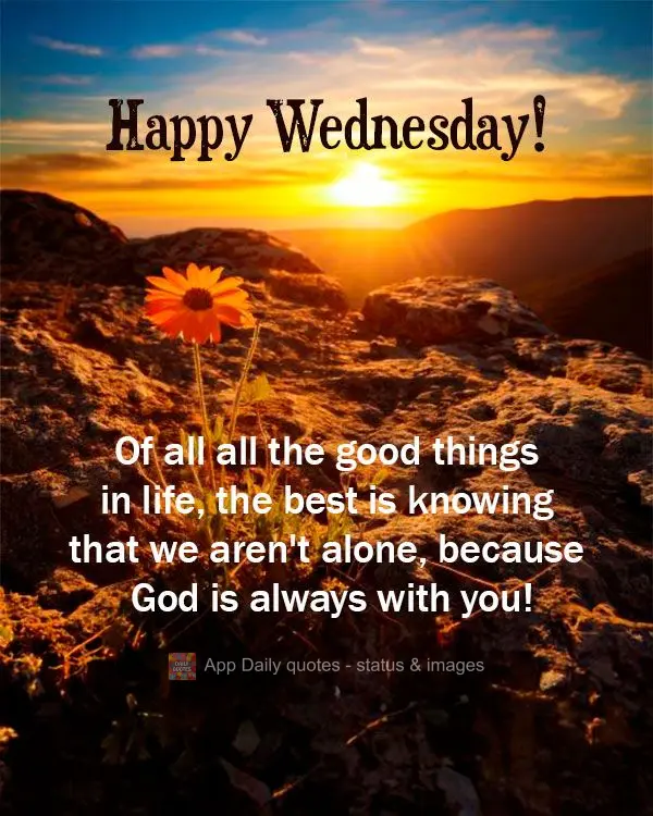 Of all all the good things in life, the best is knowing that we aren't alone, because God is always with you! Happy Wednesday!