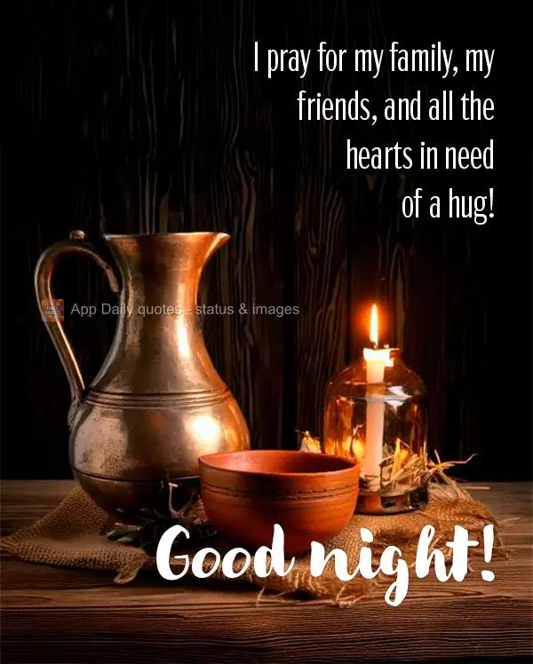 I pray for my family, my friends, and all the hearts in need of a hug! Good night!