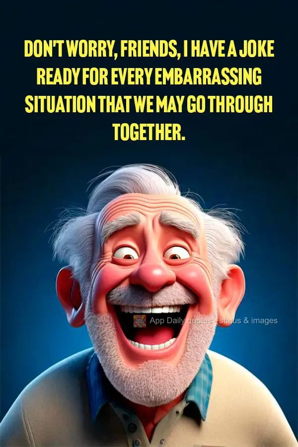 Don't worry, friends, I have a joke ready for every embarrassing situation that we may go through together.