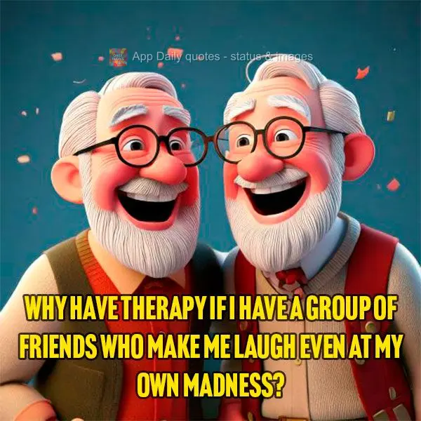 Why have therapy if I have a group of friends who make me laugh even at my own madness?