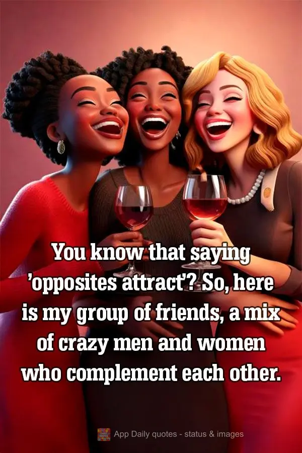 You know that saying 'opposites attract'? So, here is my group of friends, a mix of crazy men and women who complement each other.