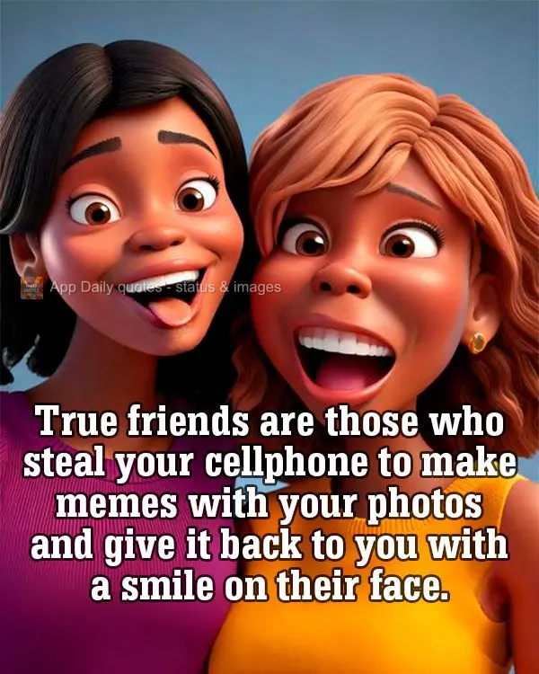True friends are those who steal your cellphone to make memes with your photos and give it back to you with a smile on their face.