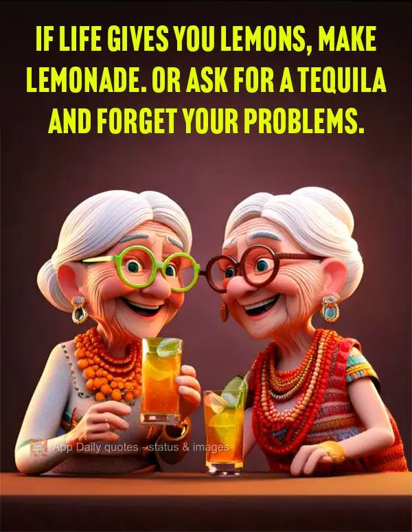 If life gives you lemons, make lemonade. Or ask for a tequila and forget your problems.