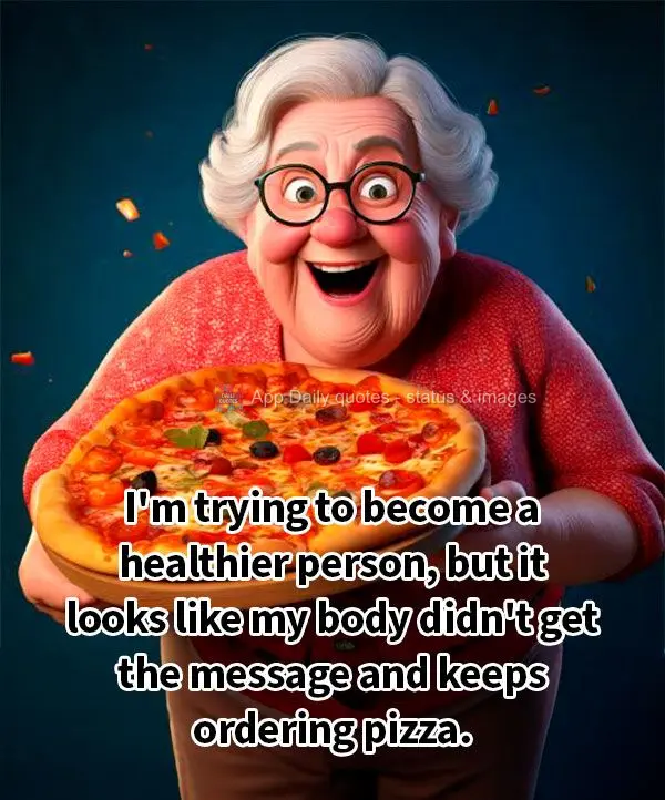 I'm trying to become a healthier person, but it looks like my body didn't get the message and keeps ordering pizza.