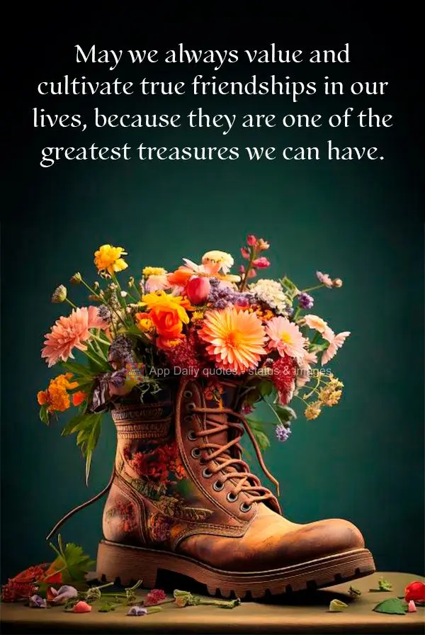 May we always value and cultivate true friendships in our lives, because they are one of the greatest treasures we can have.