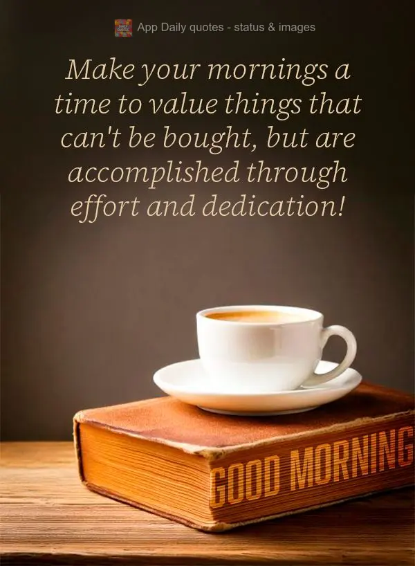 Make your mornings a time to value things that can't be bought, but are accomplished through effort and dedication! Good morning!