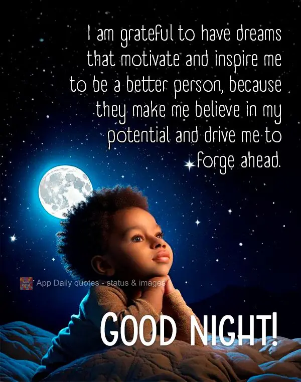 I am grateful to have dreams that motivate and inspire me to be a better person, because they make me believe in my potential and drive me to forge ahead...