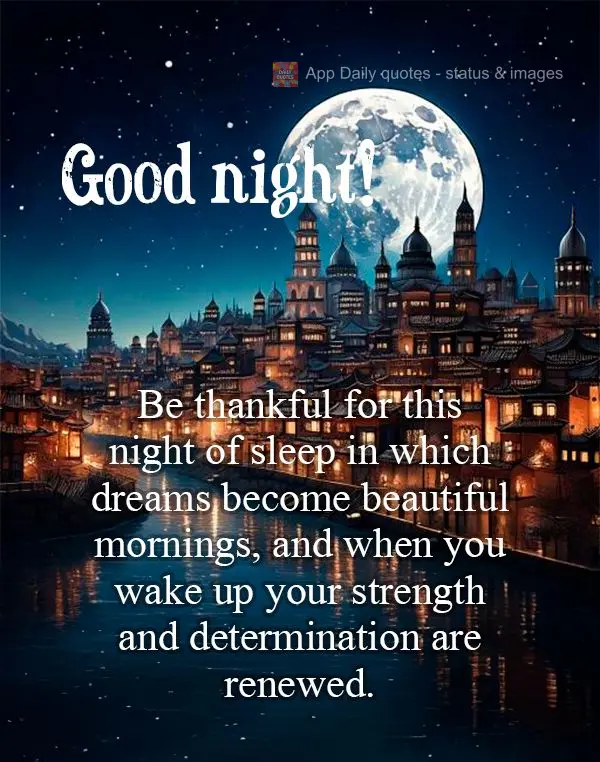 Be thankful for this night of sleep in which dreams become beautiful mornings, and when you wake up your strength and determination are renewed. Good nig...