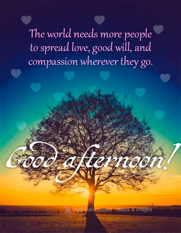 O mundo precisa de mais pessoas espalhando amor, bondade e compaixão por onde passam. Boa tarde!