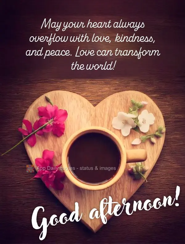 Que o seu coração continue sempre transbordando de amor, bondade e paz. O amor pode transformar o mundo! Boa tarde!