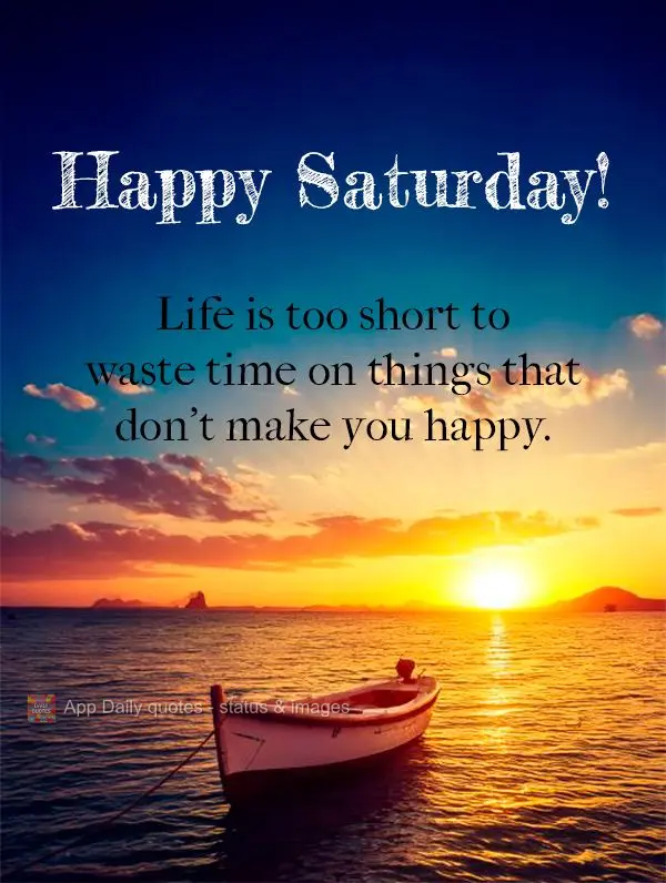 A vida é curta demais para desperdiçar com coisas que não te fazem feliz. Feliz Sábado!
