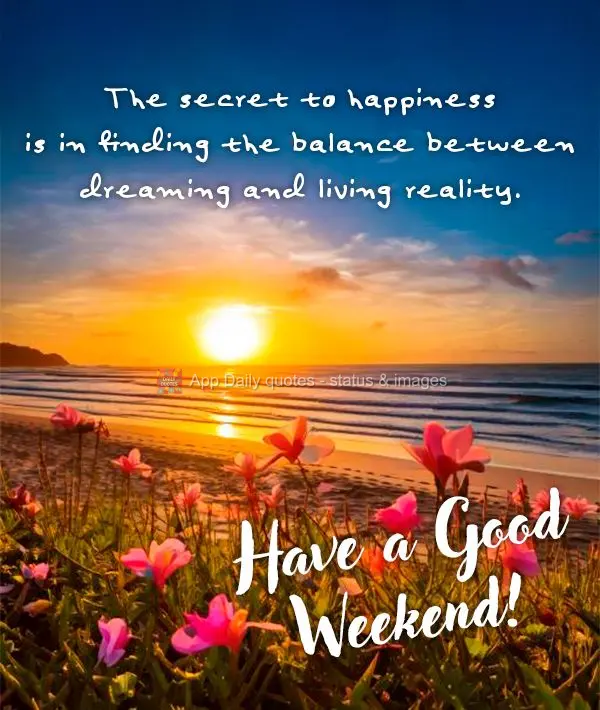The secret to happiness is in finding the balance between dreaming and living reality. Have a Good Weekend!