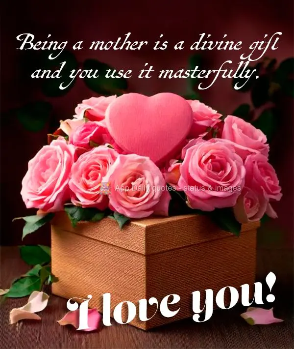 Being a mother is a divine gift and you use it masterfully. I love you!