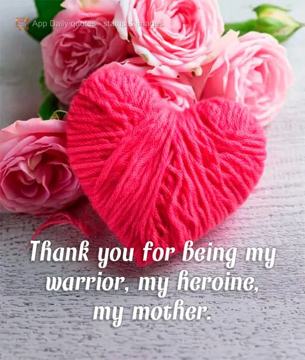 Thank you for being my warrior, my heroine, my mother.