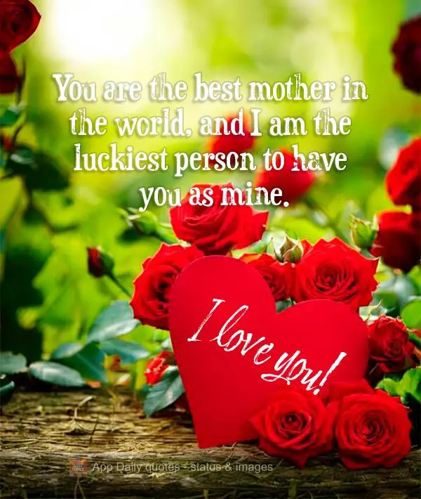 You are the best mother in the world, and I am the luckiest person to have you as mine. I love you!