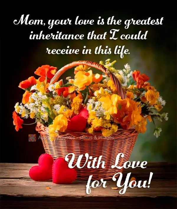 Mom, your love is the greatest inheritance that I could receive in this life. With Love for You!