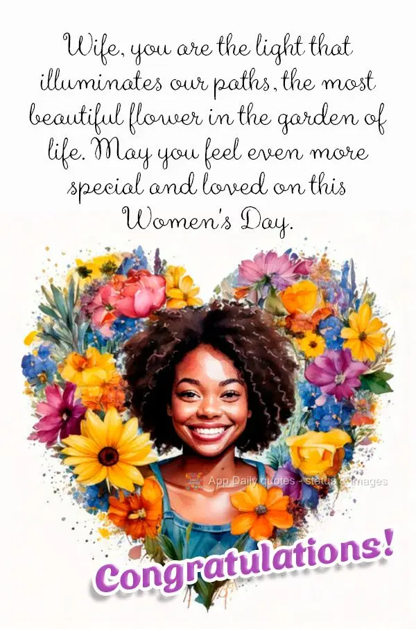 Wife, you are the light that illuminates our paths, the most beautiful flower in the garden of life. May you feel even more special and loved on this Wom...