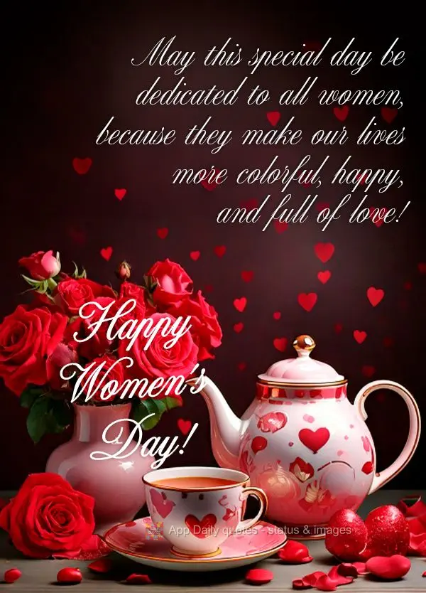 May this special day be dedicated to all women, because they make our lives more colorful, happy, and full of love! Happy Women's Day!