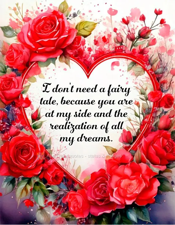 I don't need a fairy tale, because you are at my side and the realization of all my dreams.