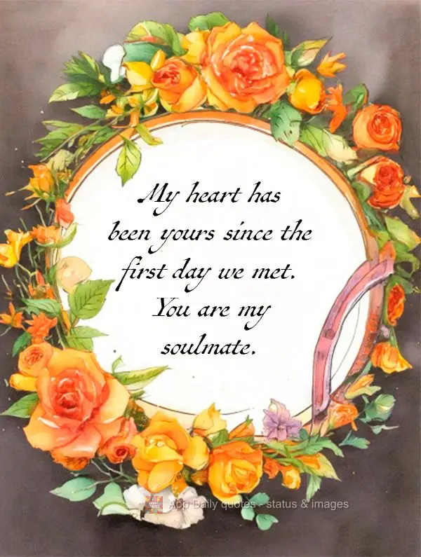 My heart has been yours since the first day we met. You are my soulmate.