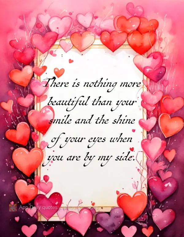 There is nothing more beautiful than your smile and the shine of your eyes when you are by my side.