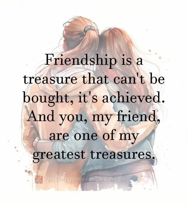 Friendship is a treasure that can't be bought, it's achieved. And you, my friend, are one of my greatest treasures.