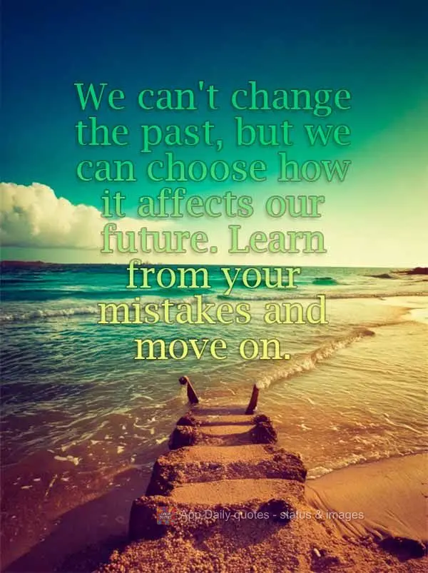 We can't change the past, but we can choose how it affects our future. Learn from your mistakes and move on.