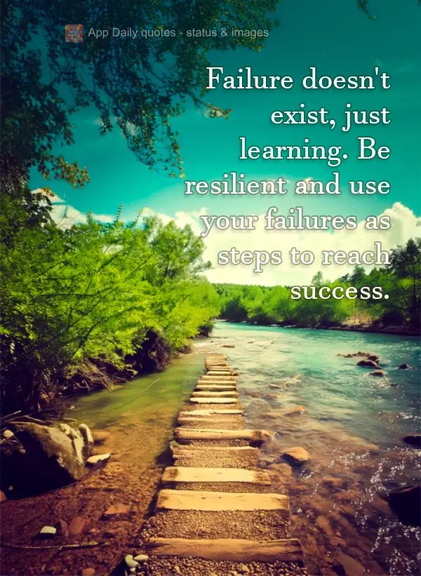 Failure doesn't exist, just learning. Be resilient and use your failures as steps to reach success.
