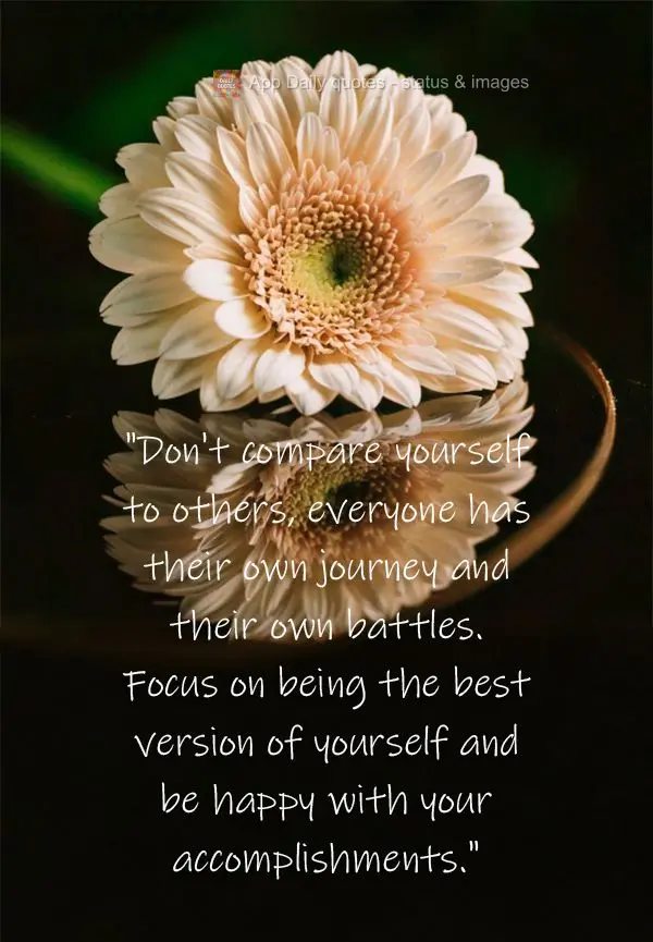 "Don't compare yourself to others, everyone has their own journey and their own battles. Focus on being the best version of yourself and be happy with yo...