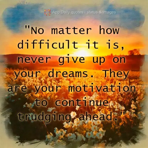 "No matter how difficult it is, never give up on your dreams. They are your motivation to continue trudging ahead."