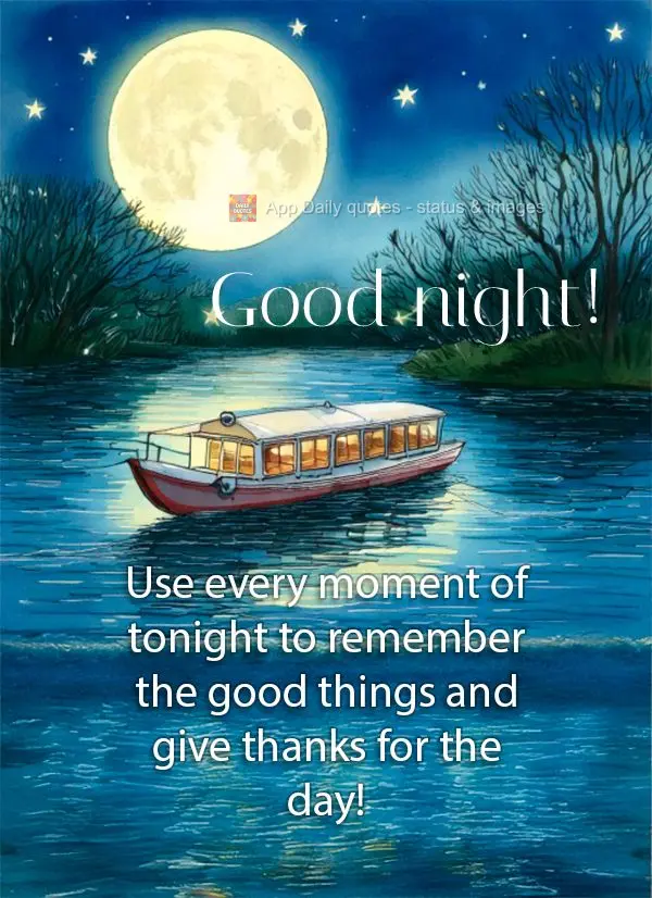 Use every moment of tonight to remember the good things and give thanks for the day! Good night!