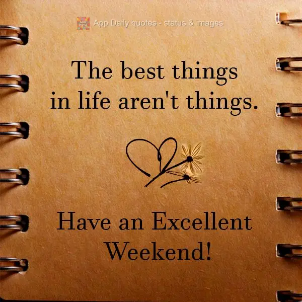 The best things in life aren't things. Have an Excellent Weekend!