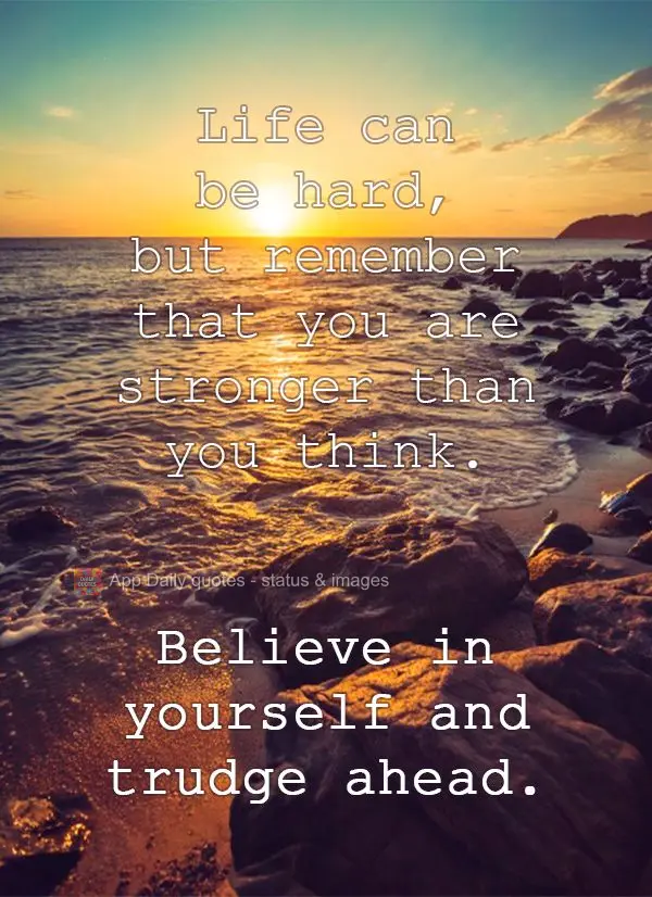 Life can be hard, but remember that you are stronger than you think. Believe in yourself and trudge ahead.