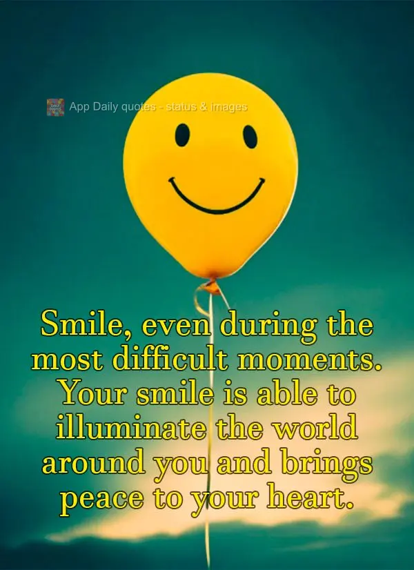 Smile, even during the most difficult moments. Your smile is able to illuminate the world around you and brings peace to your heart.